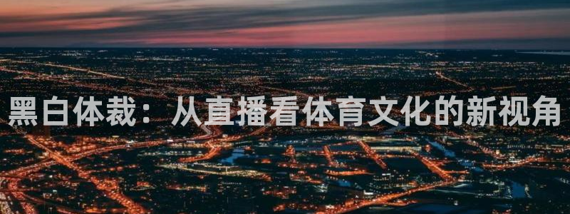 说球帝nba直播免费高清：黑白体裁：从直播看体育文化的新视角