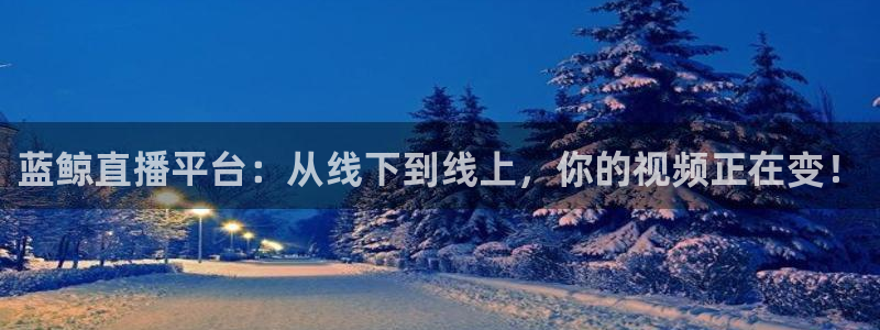 说球帝网页直播：蓝鲸直播平台：从线下到线上，你的视频正在变！