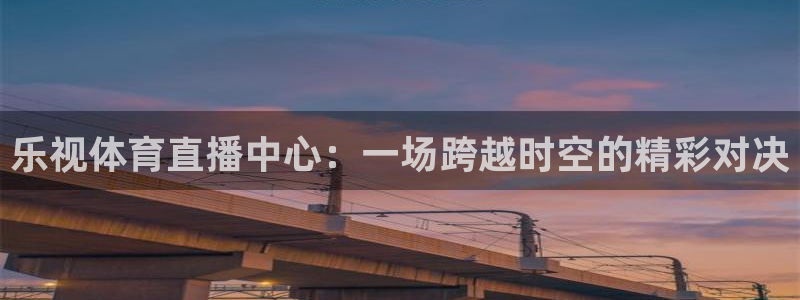 说球帝nba直播：乐视体育直播中心：一场跨越时空的精彩对决